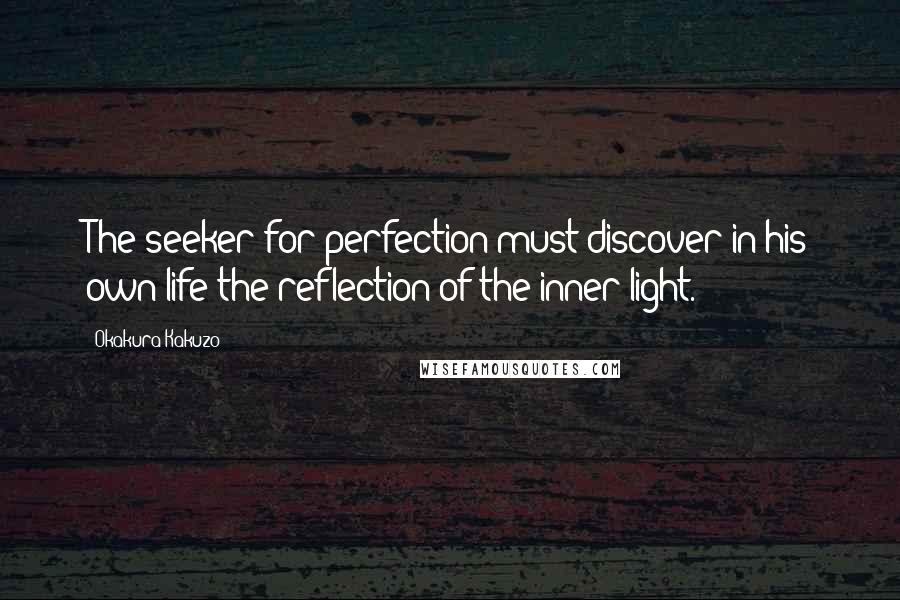 Okakura Kakuzo Quotes: The seeker for perfection must discover in his own life the reflection of the inner light.