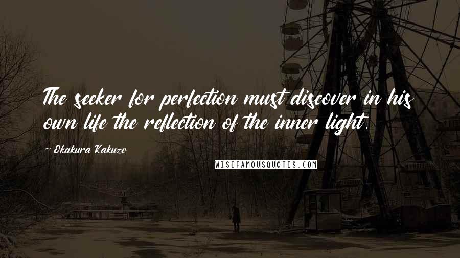 Okakura Kakuzo Quotes: The seeker for perfection must discover in his own life the reflection of the inner light.