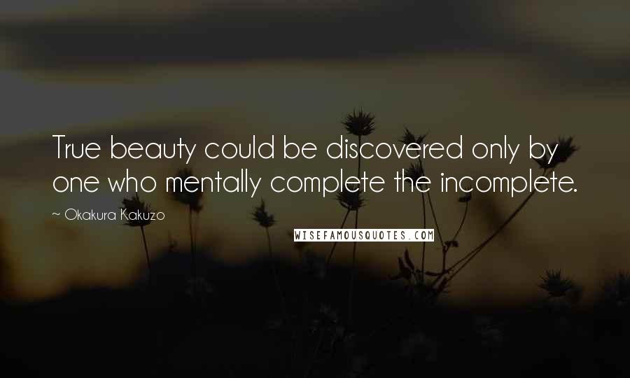 Okakura Kakuzo Quotes: True beauty could be discovered only by one who mentally complete the incomplete.