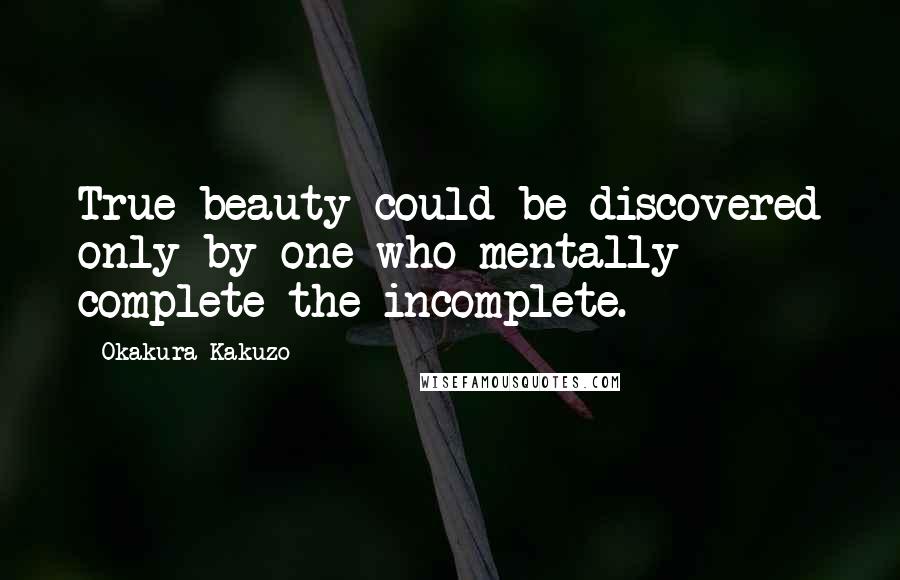 Okakura Kakuzo Quotes: True beauty could be discovered only by one who mentally complete the incomplete.