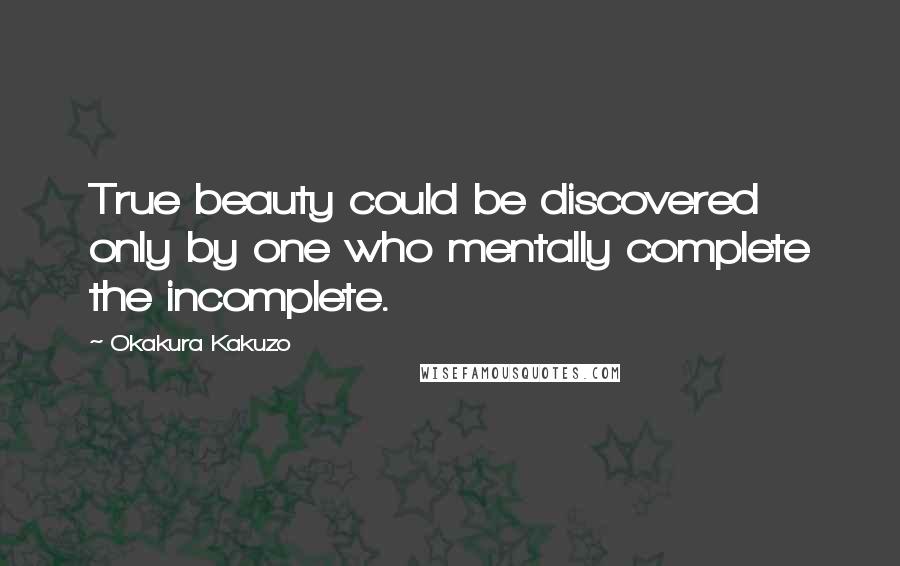 Okakura Kakuzo Quotes: True beauty could be discovered only by one who mentally complete the incomplete.