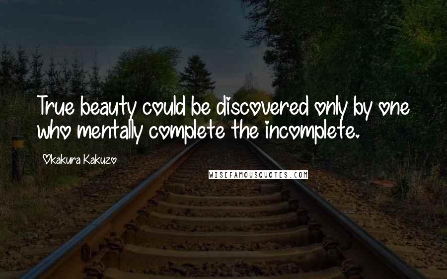 Okakura Kakuzo Quotes: True beauty could be discovered only by one who mentally complete the incomplete.