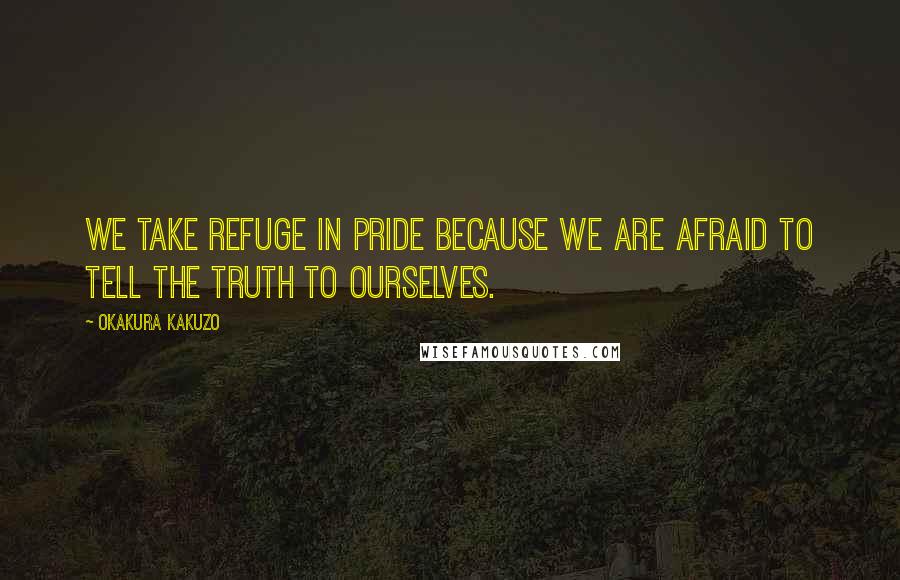 Okakura Kakuzo Quotes: We take refuge in pride because we are afraid to tell the truth to ourselves.