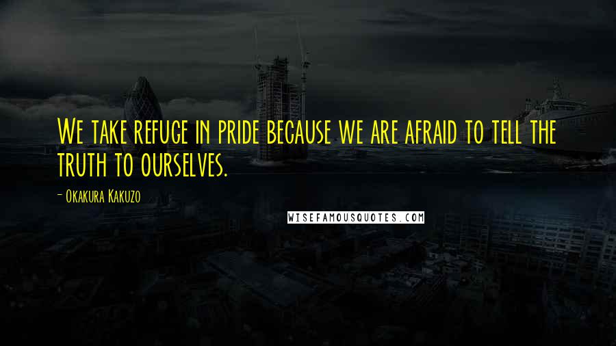 Okakura Kakuzo Quotes: We take refuge in pride because we are afraid to tell the truth to ourselves.