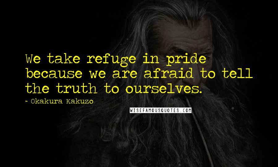 Okakura Kakuzo Quotes: We take refuge in pride because we are afraid to tell the truth to ourselves.