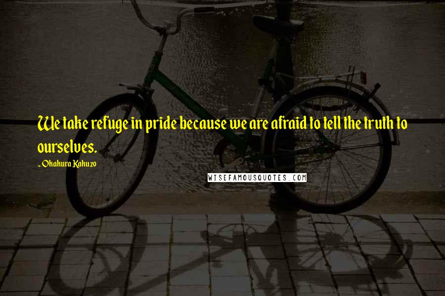 Okakura Kakuzo Quotes: We take refuge in pride because we are afraid to tell the truth to ourselves.