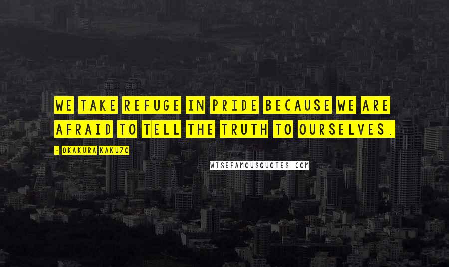 Okakura Kakuzo Quotes: We take refuge in pride because we are afraid to tell the truth to ourselves.