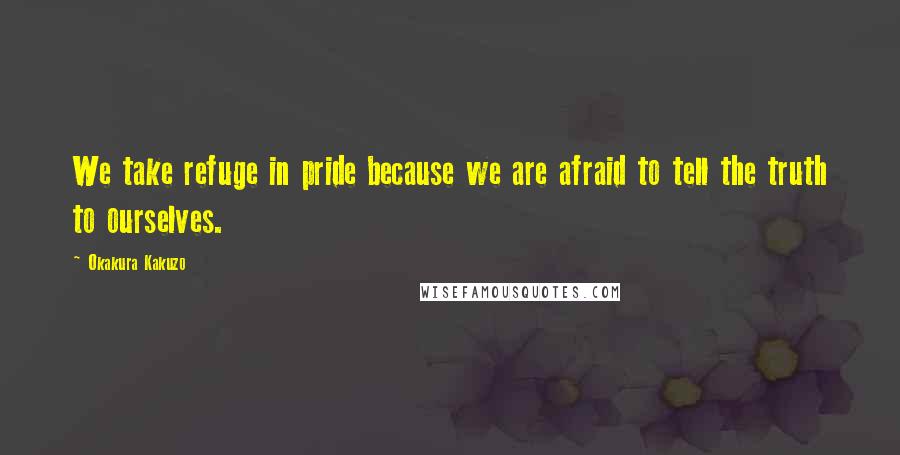 Okakura Kakuzo Quotes: We take refuge in pride because we are afraid to tell the truth to ourselves.