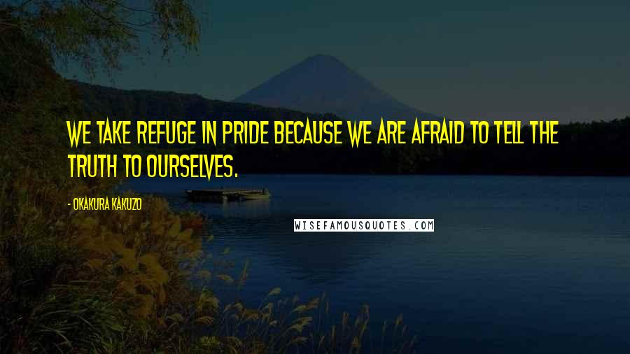 Okakura Kakuzo Quotes: We take refuge in pride because we are afraid to tell the truth to ourselves.