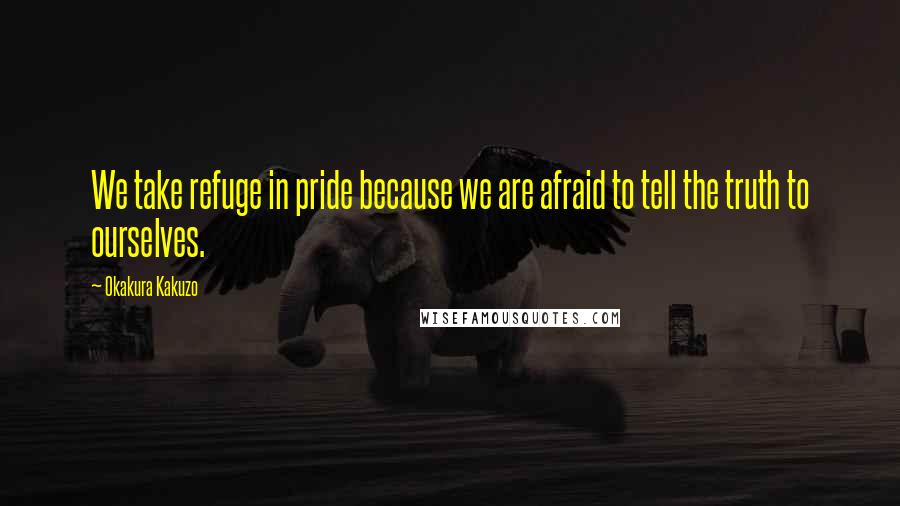 Okakura Kakuzo Quotes: We take refuge in pride because we are afraid to tell the truth to ourselves.