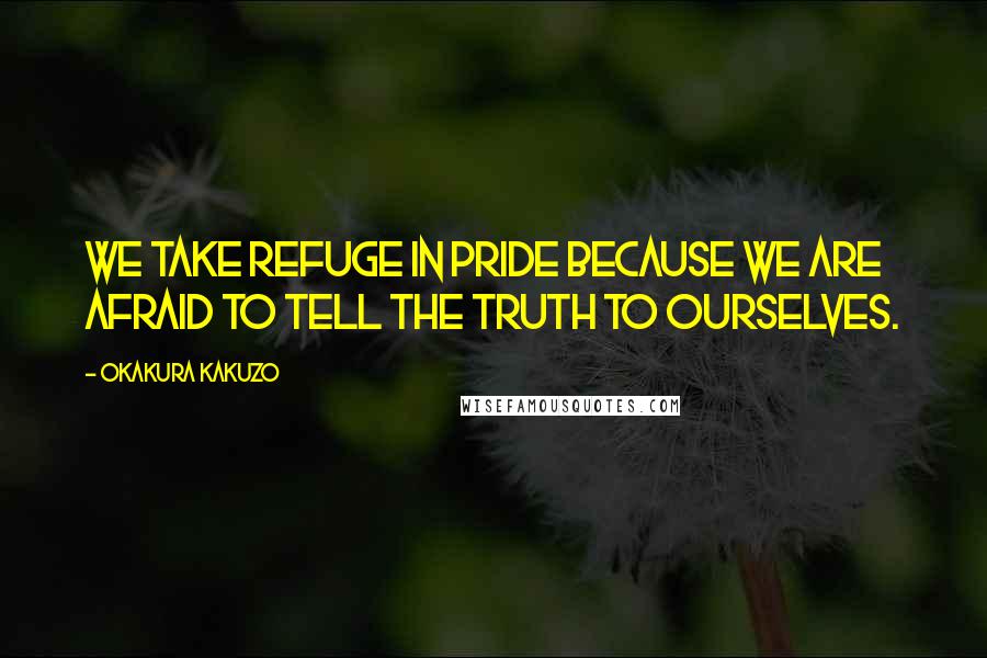 Okakura Kakuzo Quotes: We take refuge in pride because we are afraid to tell the truth to ourselves.
