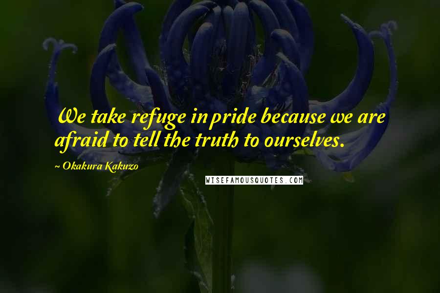 Okakura Kakuzo Quotes: We take refuge in pride because we are afraid to tell the truth to ourselves.