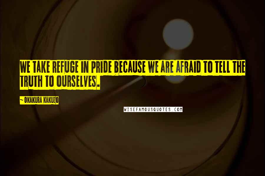 Okakura Kakuzo Quotes: We take refuge in pride because we are afraid to tell the truth to ourselves.