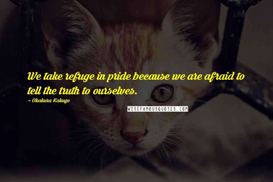 Okakura Kakuzo Quotes: We take refuge in pride because we are afraid to tell the truth to ourselves.