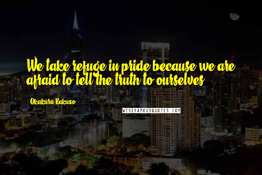 Okakura Kakuzo Quotes: We take refuge in pride because we are afraid to tell the truth to ourselves.