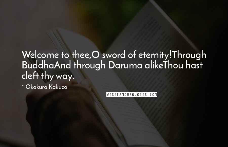 Okakura Kakuzo Quotes: Welcome to thee,O sword of eternity!Through BuddhaAnd through Daruma alikeThou hast cleft thy way.