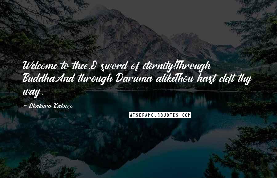 Okakura Kakuzo Quotes: Welcome to thee,O sword of eternity!Through BuddhaAnd through Daruma alikeThou hast cleft thy way.