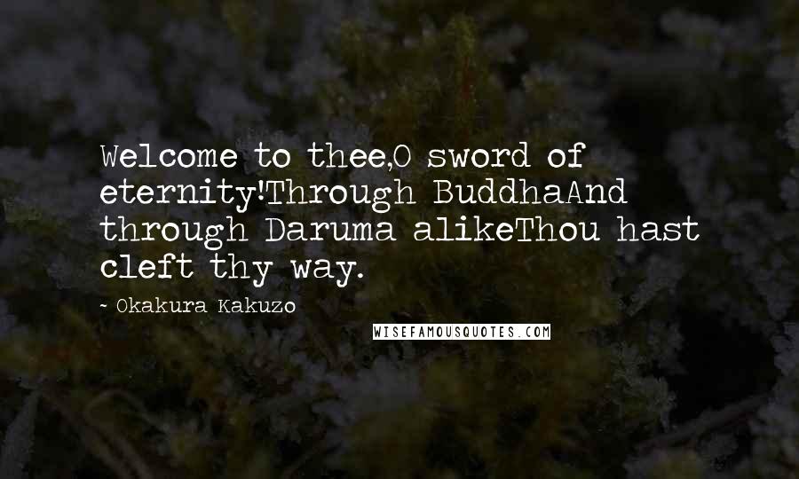 Okakura Kakuzo Quotes: Welcome to thee,O sword of eternity!Through BuddhaAnd through Daruma alikeThou hast cleft thy way.
