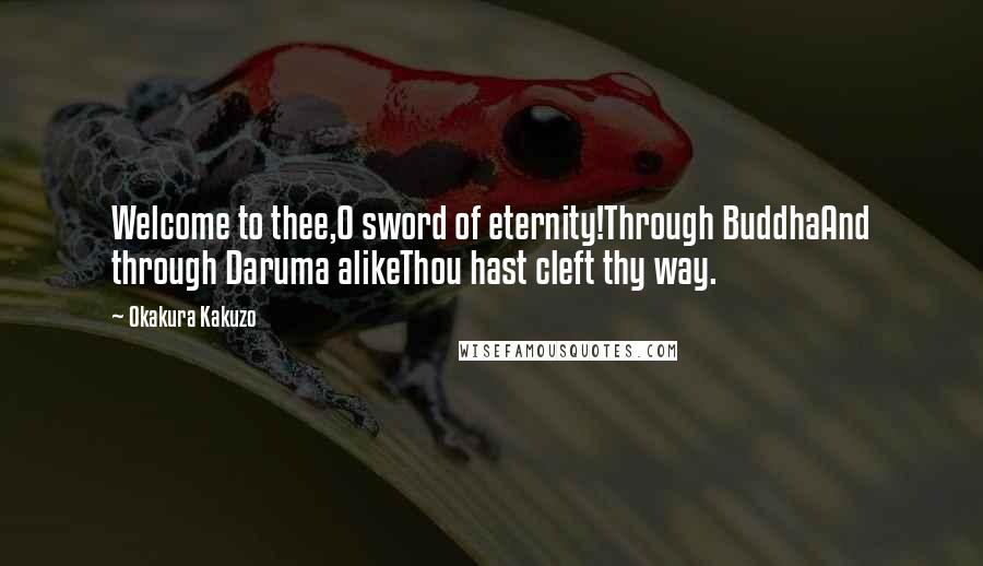 Okakura Kakuzo Quotes: Welcome to thee,O sword of eternity!Through BuddhaAnd through Daruma alikeThou hast cleft thy way.