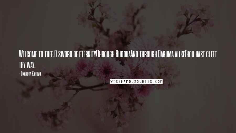 Okakura Kakuzo Quotes: Welcome to thee,O sword of eternity!Through BuddhaAnd through Daruma alikeThou hast cleft thy way.