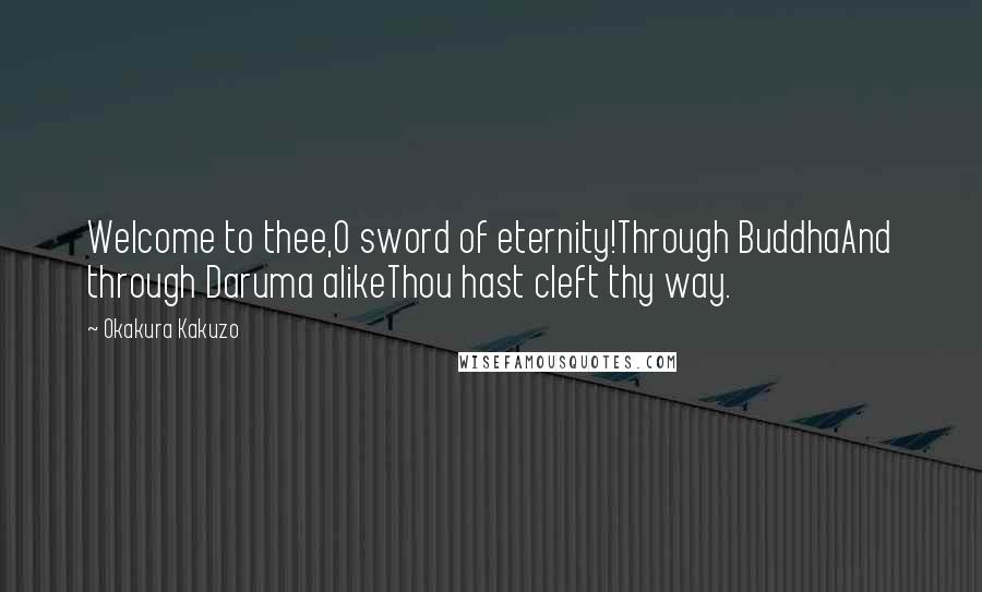 Okakura Kakuzo Quotes: Welcome to thee,O sword of eternity!Through BuddhaAnd through Daruma alikeThou hast cleft thy way.