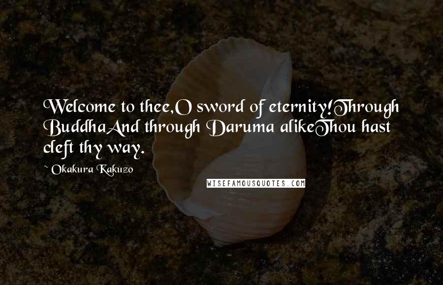 Okakura Kakuzo Quotes: Welcome to thee,O sword of eternity!Through BuddhaAnd through Daruma alikeThou hast cleft thy way.