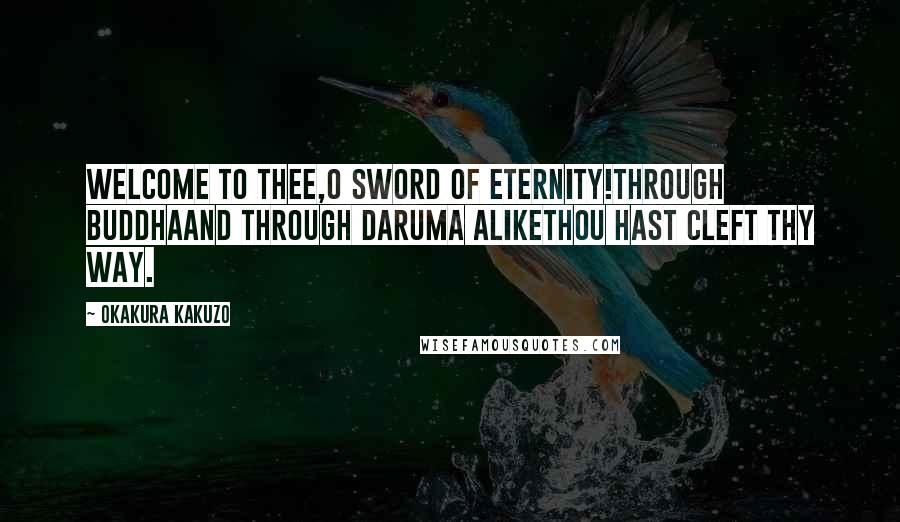 Okakura Kakuzo Quotes: Welcome to thee,O sword of eternity!Through BuddhaAnd through Daruma alikeThou hast cleft thy way.