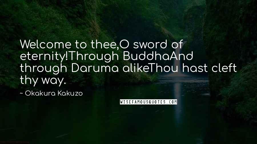 Okakura Kakuzo Quotes: Welcome to thee,O sword of eternity!Through BuddhaAnd through Daruma alikeThou hast cleft thy way.