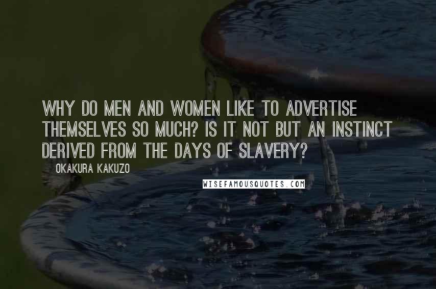 Okakura Kakuzo Quotes: Why do men and women like to advertise themselves so much? Is it not but an instinct derived from the days of slavery?