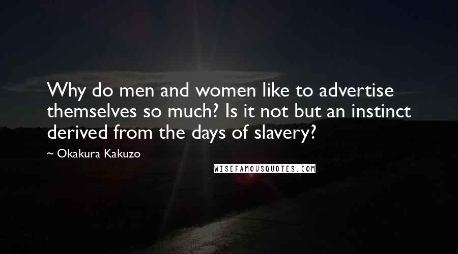 Okakura Kakuzo Quotes: Why do men and women like to advertise themselves so much? Is it not but an instinct derived from the days of slavery?