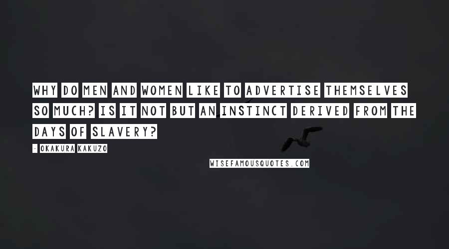 Okakura Kakuzo Quotes: Why do men and women like to advertise themselves so much? Is it not but an instinct derived from the days of slavery?