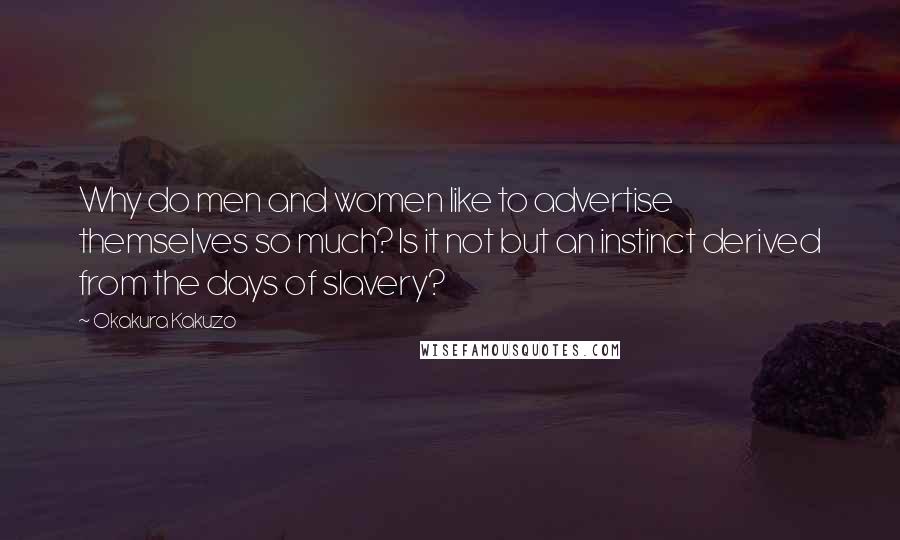 Okakura Kakuzo Quotes: Why do men and women like to advertise themselves so much? Is it not but an instinct derived from the days of slavery?