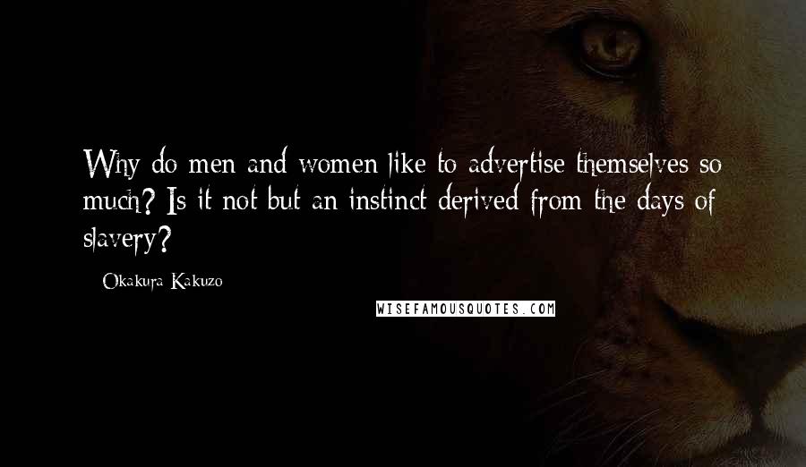 Okakura Kakuzo Quotes: Why do men and women like to advertise themselves so much? Is it not but an instinct derived from the days of slavery?