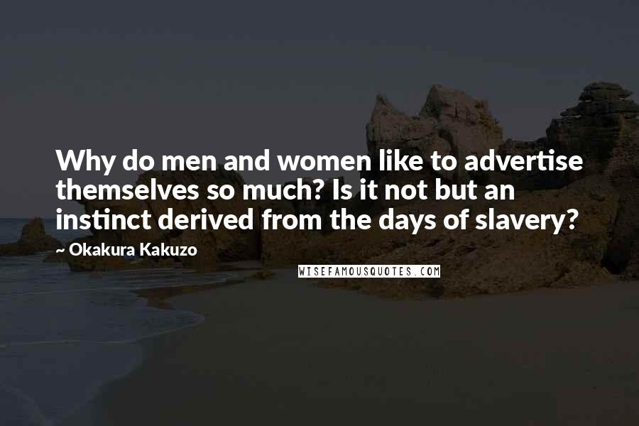 Okakura Kakuzo Quotes: Why do men and women like to advertise themselves so much? Is it not but an instinct derived from the days of slavery?