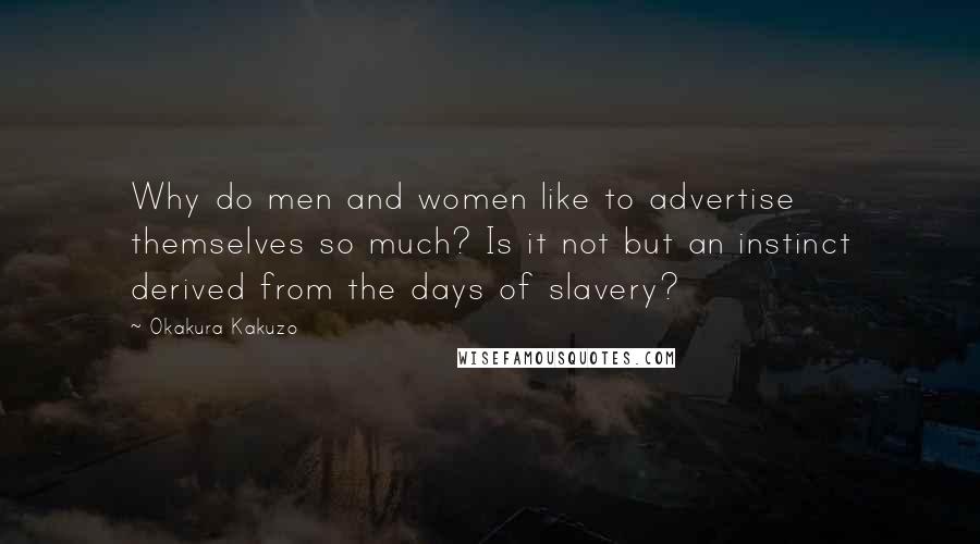 Okakura Kakuzo Quotes: Why do men and women like to advertise themselves so much? Is it not but an instinct derived from the days of slavery?