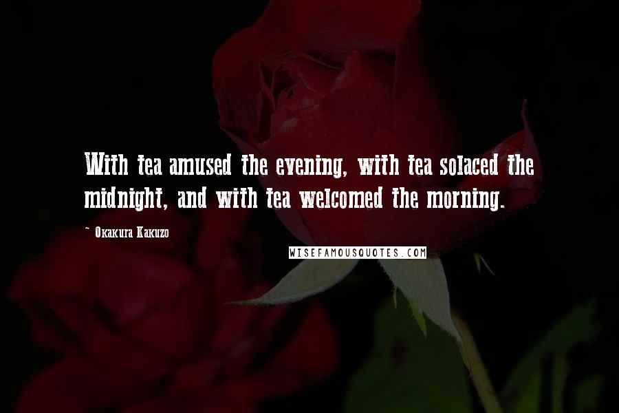 Okakura Kakuzo Quotes: With tea amused the evening, with tea solaced the midnight, and with tea welcomed the morning.