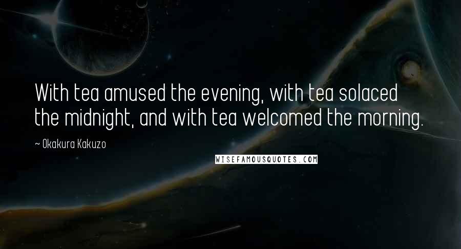 Okakura Kakuzo Quotes: With tea amused the evening, with tea solaced the midnight, and with tea welcomed the morning.