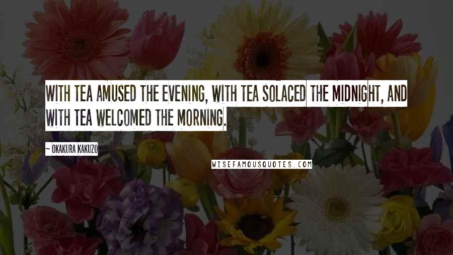 Okakura Kakuzo Quotes: With tea amused the evening, with tea solaced the midnight, and with tea welcomed the morning.