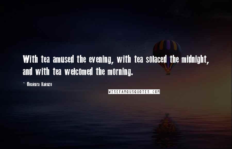 Okakura Kakuzo Quotes: With tea amused the evening, with tea solaced the midnight, and with tea welcomed the morning.