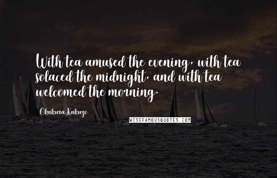 Okakura Kakuzo Quotes: With tea amused the evening, with tea solaced the midnight, and with tea welcomed the morning.