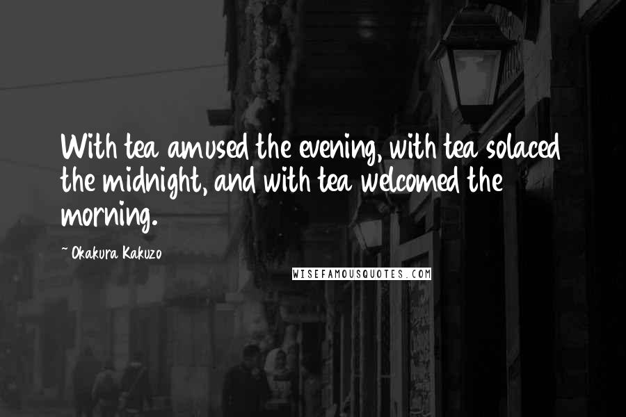 Okakura Kakuzo Quotes: With tea amused the evening, with tea solaced the midnight, and with tea welcomed the morning.