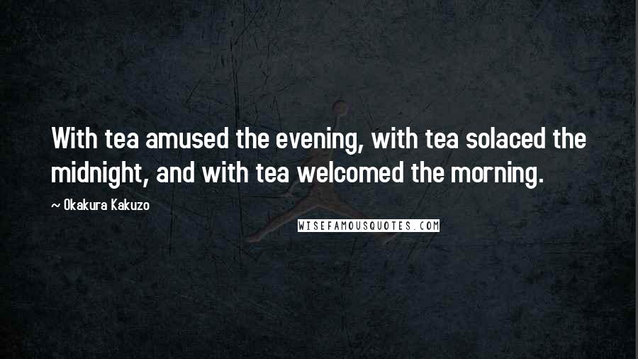 Okakura Kakuzo Quotes: With tea amused the evening, with tea solaced the midnight, and with tea welcomed the morning.