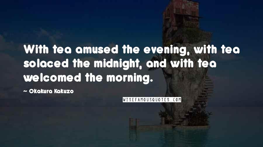 Okakura Kakuzo Quotes: With tea amused the evening, with tea solaced the midnight, and with tea welcomed the morning.