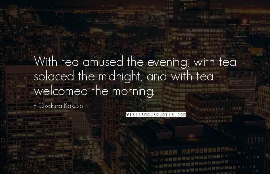 Okakura Kakuzo Quotes: With tea amused the evening, with tea solaced the midnight, and with tea welcomed the morning.