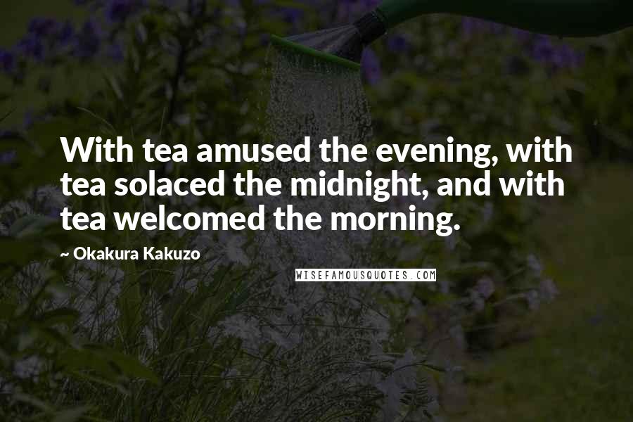 Okakura Kakuzo Quotes: With tea amused the evening, with tea solaced the midnight, and with tea welcomed the morning.