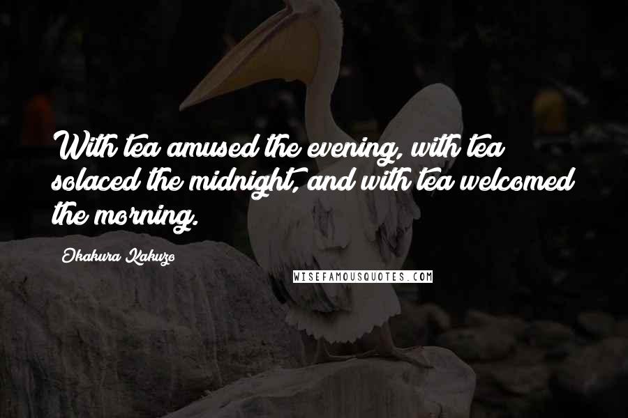 Okakura Kakuzo Quotes: With tea amused the evening, with tea solaced the midnight, and with tea welcomed the morning.