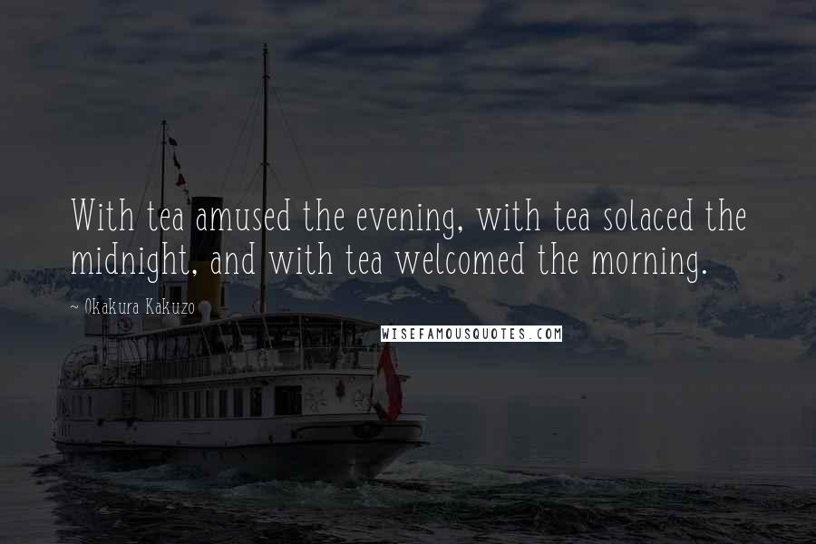 Okakura Kakuzo Quotes: With tea amused the evening, with tea solaced the midnight, and with tea welcomed the morning.