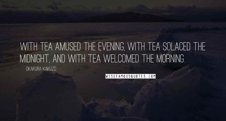 Okakura Kakuzo Quotes: With tea amused the evening, with tea solaced the midnight, and with tea welcomed the morning.