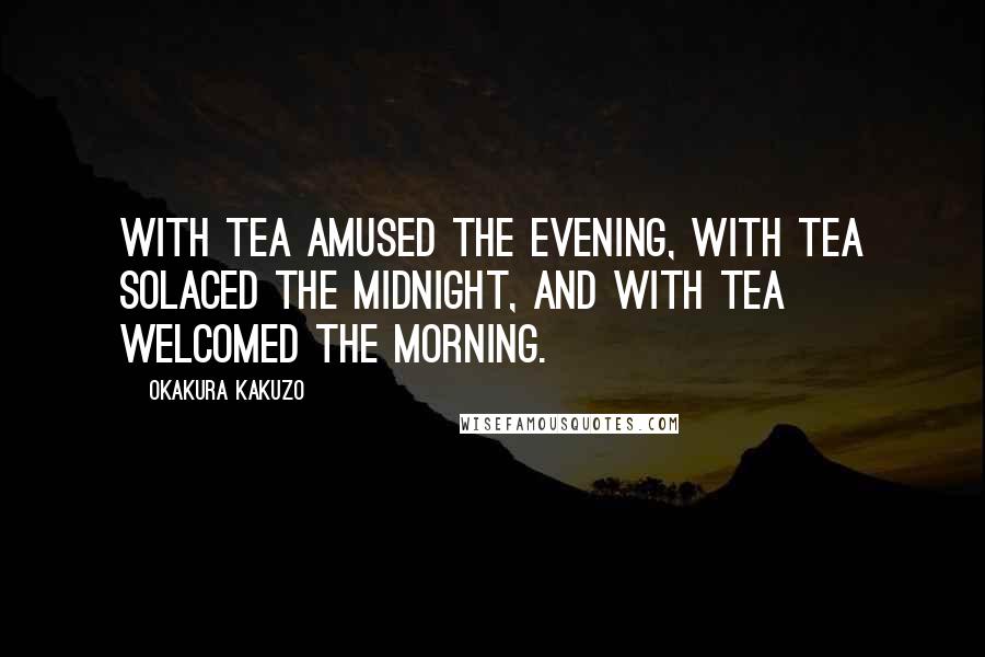 Okakura Kakuzo Quotes: With tea amused the evening, with tea solaced the midnight, and with tea welcomed the morning.