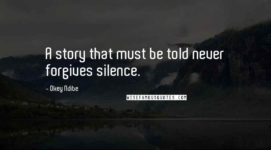 Okey Ndibe Quotes: A story that must be told never forgives silence.